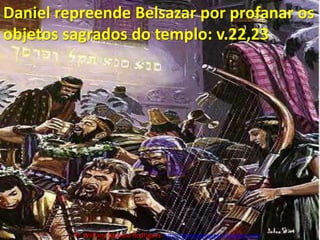 Daniel repreende Belsazar por profanar os objetos sagrados do templo: v.22,23Pr. Welfany NolascoRodrigues  http://esbocopregacao.blogspot.com/