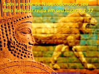 Após a morte de Nabucodonosor, seu filho Belsazar reina em seu lugar: v.1-12Pr. Welfany NolascoRodrigues  http://esbocopregacao.blogspot.com/