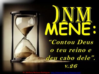 )nmMENE:“Contou Deus o teu reino e deu cabo dele”. v.26Pr. Welfany NolascoRodrigues  http://esbocopregacao.blogspot.com/