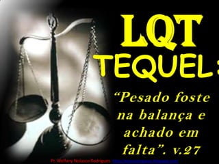 lqtTEQUEL:“Pesado foste na balança e achado em falta”. v.27Pr. Welfany NolascoRodrigues  http://esbocopregacao.blogspot.com/