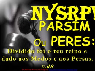 NysrpwPARSIMOuPERES:Dividido foi o teu reino e dado aos Medos e aos Persas. v.28Pr. Welfany NolascoRodrigues  http://esbocopregacao.blogspot.com/