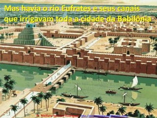 Mas havia o rio Eufrates e seus canais que irrigavam toda a cidade da BabilôniaPr. Welfany NolascoRodrigues  http://esbocopregacao.blogspot.com/