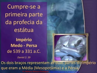 Cumpre-se a primeira parte da profecia da estátua Império Medo - Persa de 539 a 331 a.C. Daniel 2: 39Os dois braços representam as duas partes do Império que eram a Média (Mesopotâmia) e a PérsiaPr. Welfany NolascoRodrigues  http://esbocopregacao.blogspot.com/