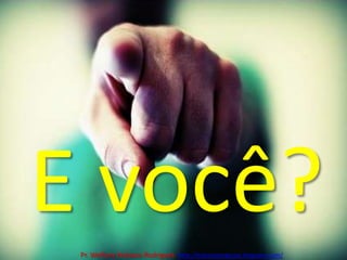 E você?Pr. Welfany NolascoRodrigues  http://esbocopregacao.blogspot.com/