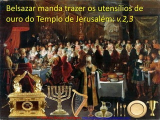 Belsazar manda trazer os utensílios de ouro do Templo de Jerusalém: v.2,3Pr. Welfany NolascoRodrigues  http://esbocopregacao.blogspot.com/
