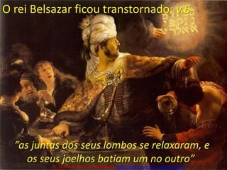 O rei Belsazar ficou transtornado: v.6 ”as juntas dos seus lombos se relaxaram, e os seus joelhos batiam um no outro”Pr. Welfany NolascoRodrigues  http://esbocopregacao.blogspot.com/