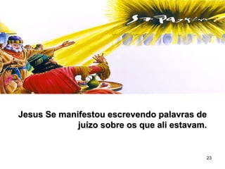 23
Jesus Se manifestou escrevendo palavras deJesus Se manifestou escrevendo palavras de
juízo sobre os que ali estavam.juízo sobre os que ali estavam.
 