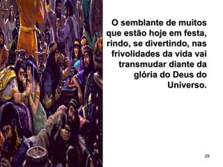 28
O semblante de muitosO semblante de muitos
que estão hoje em festa,que estão hoje em festa,
rindo, se divertindo, nasrindo, se divertindo, nas
frivolidades da vida vaifrivolidades da vida vai
transmudar diante datransmudar diante da
glória do Deus doglória do Deus do
Universo.Universo.
 