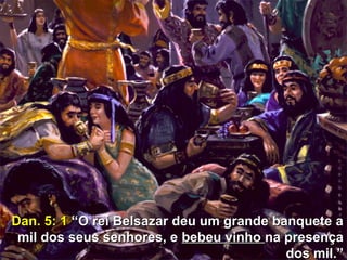 3
Dan. 5: 1Dan. 5: 1 “O rei Belsazar deu um grande banquete a“O rei Belsazar deu um grande banquete a
mil dos seus senhores, emil dos seus senhores, e bebeu vinhobebeu vinho na presençana presença
dos mil.”dos mil.”
 