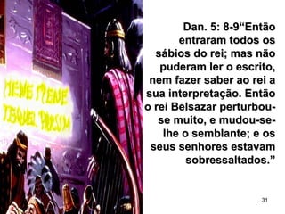 31
Dan. 5: 8-9“EntãoDan. 5: 8-9“Então
entraram todos osentraram todos os
sábios do rei; mas nãosábios do rei; mas não
puderam ler o escrito,puderam ler o escrito,
nem fazer saber ao rei anem fazer saber ao rei a
sua interpretação. Entãosua interpretação. Então
o rei Belsazar perturbou-o rei Belsazar perturbou-
se muito, e mudou-se-se muito, e mudou-se-
lhe o semblante; e oslhe o semblante; e os
seus senhores estavamseus senhores estavam
sobressaltados.”sobressaltados.”
 
