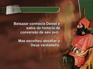 39
Belsazar conhecia Daniel eBelsazar conhecia Daniel e
sabia da história desabia da história de
conversão de seu avô.conversão de seu avô.
Mas escolheu desafiar oMas escolheu desafiar o
Deus verdadeiro.Deus verdadeiro.
 