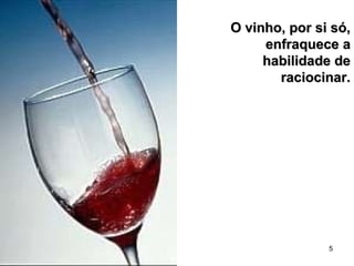 5
O vinho, por si só,O vinho, por si só,
enfraquece aenfraquece a
habilidade dehabilidade de
raciocinar.raciocinar.
 