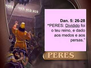 55
Dan. 5: 26-28Dan. 5: 26-28
““PERES: Dividido foi
o teu reino, e dado
aos medos e aos
persas.”
 