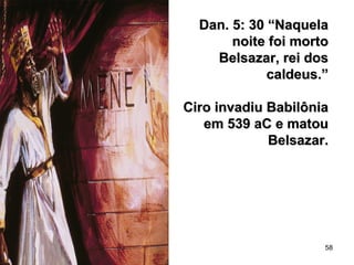 58
Dan. 5: 30 “NaquelaDan. 5: 30 “Naquela
noite foi mortonoite foi morto
Belsazar, rei dosBelsazar, rei dos
caldeus.”caldeus.”
Ciro invadiu BabilôniaCiro invadiu Babilônia
em 539 aC e matouem 539 aC e matou
Belsazar.Belsazar.
 
