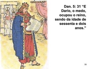 59
Dan. 5: 31 “EDan. 5: 31 “E
Dario, o medo,Dario, o medo,
ocupou o reino,ocupou o reino,
sendo da idade desendo da idade de
sessenta e doissessenta e dois
anos.”anos.”
 