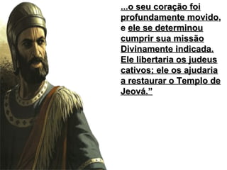 ...o seu coração foi...o seu coração foi
profundamente movidoprofundamente movido,,
ee ele se determinouele se determinou
cumprir sua missãocumprir sua missão
Divinamente indicada.Divinamente indicada.
Ele libertaria os judeusEle libertaria os judeus
cativos; ele os ajudariacativos; ele os ajudaria
a restaurar o Templo dea restaurar o Templo de
Jeová.”Jeová.”
 