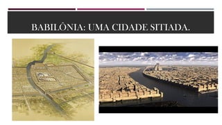 BABILÔNIA: UMA CIDADE SITIADA.
 