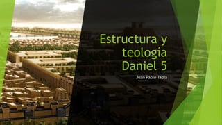 Estructura y
teología
Daniel 5
Juan Pablo Tapia
 