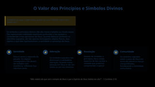 O Valor dos Princípios e Símbolos Divinos
"Santificai-vos, pois, e sede santos, porque eu sou o SENHOR, vosso Deus." -
Levítico 20:7
Os símbolos e princípios divinos não são meras tradições ou rituais vazios.
Eles representam realidades espirituais profundas e nos ajudam a
compreender e nos aproximar de Deus. Quando Belsazar profanou os
utensílios sagrados, ele não apenas desrespeitou objetos físicos, mas
rejeitou o que eles representavam: a santidade e a presença de Deus.
Santidade
Deus é santo e separado do
pecado. Os objetos
consagrados a Ele devem
ser tratados com
reverência, refletindo Sua
natureza santa.
Adoração
Os símbolos sagrados nos
direcionam à verdadeira
adoração, focando nossa
atenção em Deus e não em
ídolos ou em nós mesmos.
Revelação
Através de símbolos e
princípios, Deus revela
aspectos de Seu caráter e
vontade que podemos
compreender e aplicar.
Comunidade
Os símbolos sagrados
unem o povo de Deus em
torno de valores e crenças
compartilhadas,
fortalecendo a identidade
comunitária.
"Não sabeis vós que sois o templo de Deus e que o Espírito de Deus habita em vós?" - 1 Coríntios 3:16
 