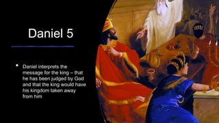 Daniel 5
• Daniel interprets the
message for the king – that
he has been judged by God
and that the king would have
his kingdom taken away
from him
 