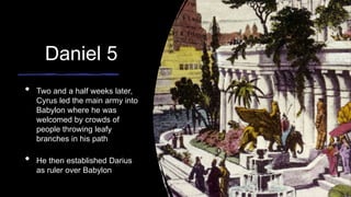 Daniel 5
• Two and a half weeks later,
Cyrus led the main army into
Babylon where he was
welcomed by crowds of
people throwing leafy
branches in his path
• He then established Darius
as ruler over Babylon
 