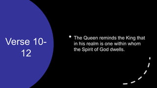 Verse 10-
12
• The Queen reminds the King that
in his realm is one within whom
the Spirit of God dwells.
 