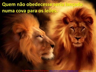 Quem não obedecesse seria lançado numa cova para os leões.Pr. Welfany NolascoRodrigues  http://esbocopregacao.blogspot.com/