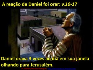 A reação de Daniel foi orar: v.10-17Daniel orava 3 vezes ao dia em sua janela olhando para Jerusalém.Pr. Welfany NolascoRodrigues  http://esbocopregacao.blogspot.com/