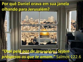 Por quê Daniel orava em sua janela olhando para Jerusalém?“Orai pela paz de Jerusalém! Sejam prósperos os que te amam.” Salmos 122.6Pr. Welfany NolascoRodrigues  http://esbocopregacao.blogspot.com/