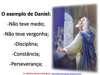 O exemplo de Daniel:-Não teve medo;-Não teve vergonha;-Disciplina;-Constância; -Perseverança;Pr. Welfany NolascoRodrigues  http://esbocopregacao.blogspot.com/