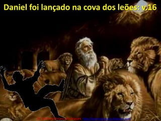 Daniel foi lançado na cova dos leões: v.16Pr. Welfany NolascoRodrigues  http://esbocopregacao.blogspot.com/
