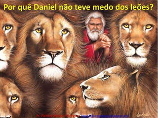 Por quê Daniel não teve medo dos leões?Pr. Welfany NolascoRodrigues  http://esbocopregacao.blogspot.com/