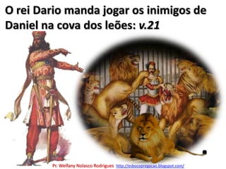 O rei Dario manda jogar os inimigos de Daniel na cova dos leões: v.21Pr. Welfany NolascoRodrigues  http://esbocopregacao.blogspot.com/