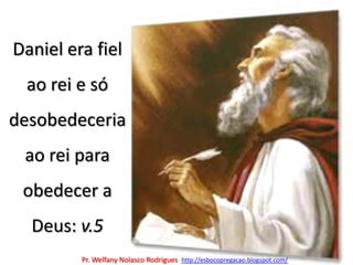 Daniel era fiel ao rei e só desobedeceria ao rei para obedecer a Deus: v.5Pr. Welfany NolascoRodrigues  http://esbocopregacao.blogspot.com/