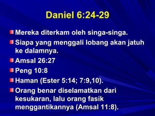 Daniel 6:24-29
Mereka diterkam oleh singa-singa.
Siapa yang menggali lobang akan jatuh
ke dalamnya.
Amsal 26:27
Peng 10:8
Haman (Ester 5:14; 7:9,10).
Orang benar diselamatkan dari
kesukaran, lalu orang fasik
menggantikannya (Amsal 11:8).
 