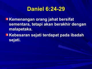 Daniel 6:24-29
Kemenangan orang jahat bersifat
sementara, tetapi akan berakhir dengan
malapetaka.
Kebesaran sejati terdapat pada ibadah
sejati.
 