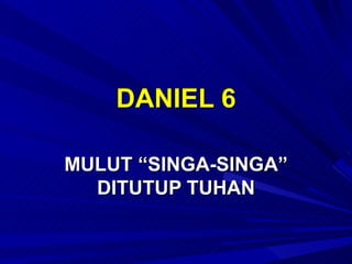 DANIEL 6

MULUT “SINGA-SINGA”
  DITUTUP TUHAN
 