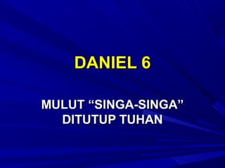 DANIEL 6DANIEL 6
MULUT “SINGA-SINGA”MULUT “SINGA-SINGA”
DITUTUP TUHANDITUTUP TUHAN
 