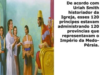 De acordo comDe acordo com
Uriah SmithUriah Smith
historiador dahistoriador da
Igreja, esses 120Igreja, esses 120
príncipes estavampríncipes estavam
administrando 120administrando 120
províncias queprovíncias que
representavam orepresentavam o
Império da Medo-Império da Medo-
Pérsia.Pérsia.
 