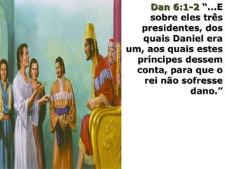 Dan 6:1-2Dan 6:1-2 “...E“...E
sobre eles trêssobre eles três
presidentes, dospresidentes, dos
quais Daniel eraquais Daniel era
um, aos quais estesum, aos quais estes
príncipes dessempríncipes dessem
conta, para que oconta, para que o
rei não sofresserei não sofresse
dano.”dano.”
 