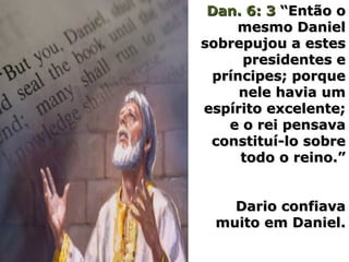 Dan. 6: 3Dan. 6: 3 “Então o“Então o
mesmo Danielmesmo Daniel
sobrepujou a estessobrepujou a estes
presidentes epresidentes e
príncipes; porquepríncipes; porque
nele havia umnele havia um
espírito excelente;espírito excelente;
e o rei pensavae o rei pensava
constituí-lo sobreconstituí-lo sobre
todo o reino.”todo o reino.”
Dario confiavaDario confiava
muito em Daniel.muito em Daniel.
 