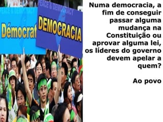 Numa democracia, aNuma democracia, a
fim de conseguirfim de conseguir
passar algumapassar alguma
mudança namudança na
Constituição ouConstituição ou
aprovar alguma lei,aprovar alguma lei,
os líderes do governoos líderes do governo
devem apelar adevem apelar a
quem?quem?
Ao povoAo povo
 