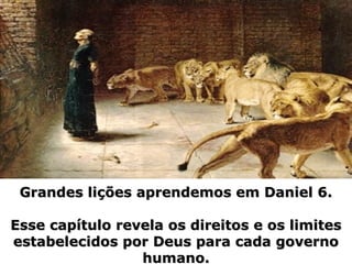 Grandes lições aprendemos em Daniel 6.Grandes lições aprendemos em Daniel 6.
Esse capítulo revela os direitos e os limitesEsse capítulo revela os direitos e os limites
estabelecidos por Deus para cada governoestabelecidos por Deus para cada governo
humano.humano.
 
