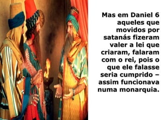 Mas em Daniel 6Mas em Daniel 6
aqueles queaqueles que
movidos pormovidos por
satanás fizeramsatanás fizeram
valer a lei quevaler a lei que
criaram, falaramcriaram, falaram
com o rei, pois ocom o rei, pois o
que ele falasseque ele falasse
seria cumprido –seria cumprido –
assim funcionavaassim funcionava
numa monarquia.numa monarquia.
 