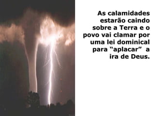 As calamidadesAs calamidades
estarão caindoestarão caindo
sobre a Terra e osobre a Terra e o
povo vai clamar porpovo vai clamar por
uma lei dominicaluma lei dominical
para “aplacar” apara “aplacar” a
ira de Deus.ira de Deus.
 