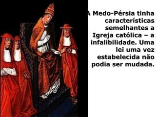 A Medo-Pérsia tinhaA Medo-Pérsia tinha
característicascaracterísticas
semelhantes asemelhantes a
Igreja católica – aIgreja católica – a
infalibilidade. Umainfalibilidade. Uma
lei uma vezlei uma vez
estabelecida nãoestabelecida não
podia ser mudada.podia ser mudada.
 