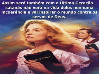 Assim será também com a Última Geração –Assim será também com a Última Geração –
satanás não verá na vida deles nenhumasatanás não verá na vida deles nenhuma
incoerência e vai inspirar o mundo contra osincoerência e vai inspirar o mundo contra os
servos de Deus.servos de Deus.
 