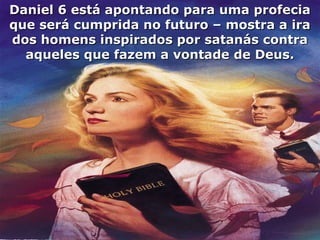 Daniel 6 está apontando para uma profeciaDaniel 6 está apontando para uma profecia
que será cumprida no futuro – mostra a iraque será cumprida no futuro – mostra a ira
dos homens inspirados por satanás contrados homens inspirados por satanás contra
aqueles que fazem a vontade de Deus.aqueles que fazem a vontade de Deus.
 