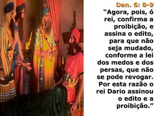 Dan. 6: 8-9Dan. 6: 8-9
“Agora, pois, ó“Agora, pois, ó
rei, confirma arei, confirma a
proibição, eproibição, e
assina o edito,assina o edito,
para que nãopara que não
seja mudado,seja mudado,
conforme a leiconforme a lei
dos medos e dosdos medos e dos
persas, que nãopersas, que não
se pode revogar.se pode revogar.
Por esta razão oPor esta razão o
rei Dario assinourei Dario assinou
o edito e ao edito e a
proibição.”proibição.”
 