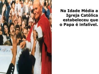 Na Idade Média aNa Idade Média a
Igreja CatólicaIgreja Católica
estabeleceu queestabeleceu que
o Papa é infalível.o Papa é infalível.
 